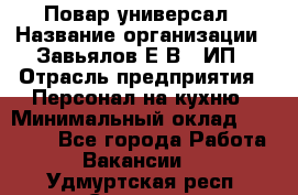 Повар-универсал › Название организации ­ Завьялов Е.В., ИП › Отрасль предприятия ­ Персонал на кухню › Минимальный оклад ­ 60 000 - Все города Работа » Вакансии   . Удмуртская респ.,Сарапул г.